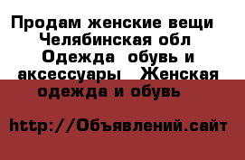 Продам женские вещи - Челябинская обл. Одежда, обувь и аксессуары » Женская одежда и обувь   